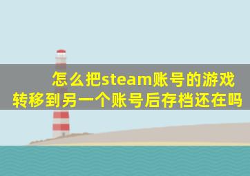 怎么把steam账号的游戏转移到另一个账号后存档还在吗