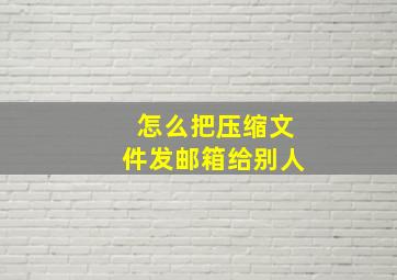 怎么把压缩文件发邮箱给别人