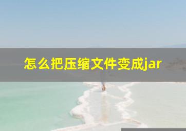 怎么把压缩文件变成jar