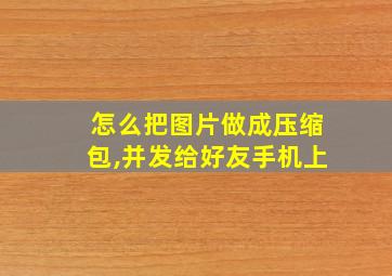 怎么把图片做成压缩包,并发给好友手机上