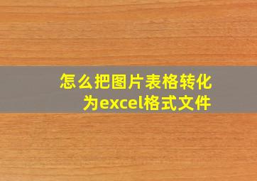 怎么把图片表格转化为excel格式文件