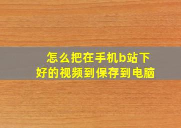 怎么把在手机b站下好的视频到保存到电脑