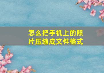 怎么把手机上的照片压缩成文件格式