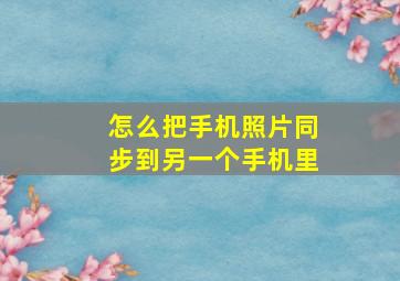 怎么把手机照片同步到另一个手机里