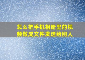 怎么把手机相册里的视频做成文件发送给别人