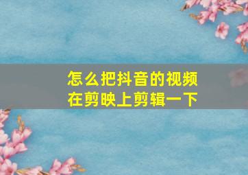 怎么把抖音的视频在剪映上剪辑一下