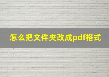 怎么把文件夹改成pdf格式