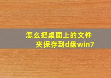 怎么把桌面上的文件夹保存到d盘win7