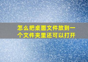 怎么把桌面文件放到一个文件夹里还可以打开