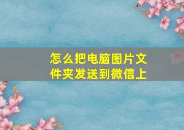 怎么把电脑图片文件夹发送到微信上