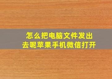 怎么把电脑文件发出去呢苹果手机微信打开