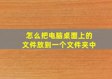 怎么把电脑桌面上的文件放到一个文件夹中