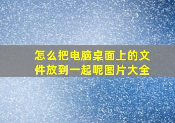 怎么把电脑桌面上的文件放到一起呢图片大全