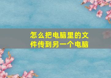 怎么把电脑里的文件传到另一个电脑