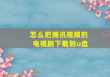 怎么把腾讯视频的电视剧下载到u盘