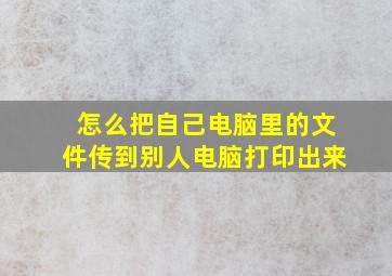 怎么把自己电脑里的文件传到别人电脑打印出来