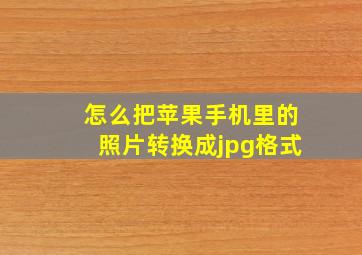 怎么把苹果手机里的照片转换成jpg格式