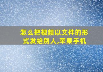 怎么把视频以文件的形式发给别人,苹果手机