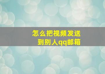 怎么把视频发送到别人qq邮箱