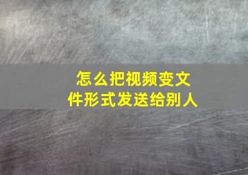 怎么把视频变文件形式发送给别人