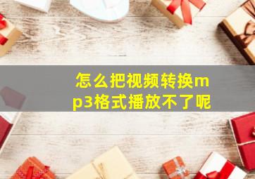 怎么把视频转换mp3格式播放不了呢