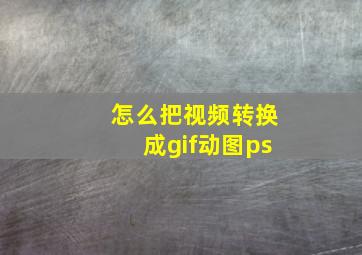 怎么把视频转换成gif动图ps