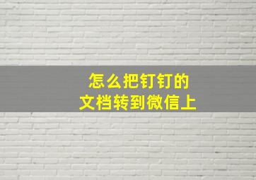 怎么把钉钉的文档转到微信上