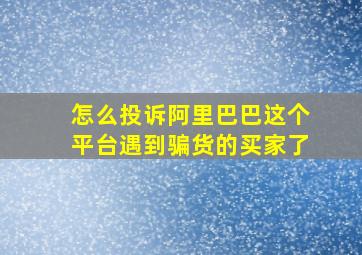 怎么投诉阿里巴巴这个平台遇到骗货的买家了