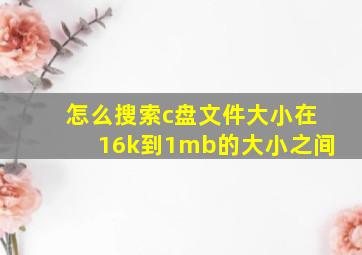 怎么搜索c盘文件大小在16k到1mb的大小之间