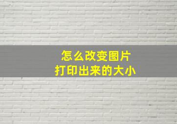 怎么改变图片打印出来的大小