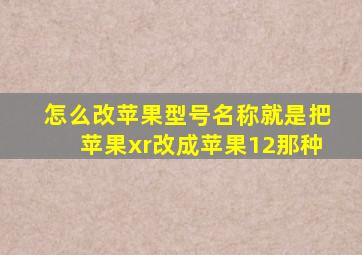 怎么改苹果型号名称就是把苹果xr改成苹果12那种