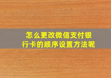 怎么更改微信支付银行卡的顺序设置方法呢