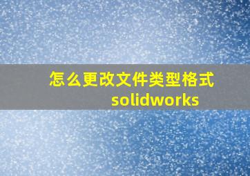 怎么更改文件类型格式solidworks