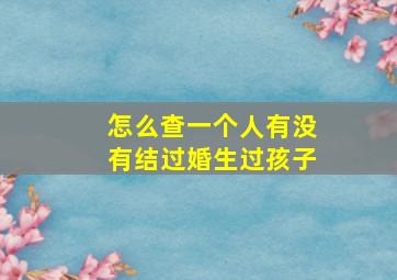 怎么查一个人有没有结过婚生过孩子