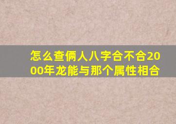 怎么查俩人八字合不合2000年龙能与那个属性相合