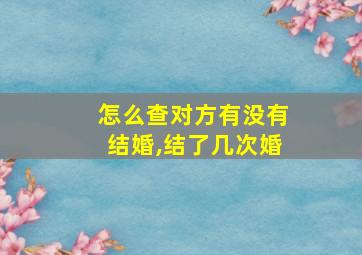 怎么查对方有没有结婚,结了几次婚