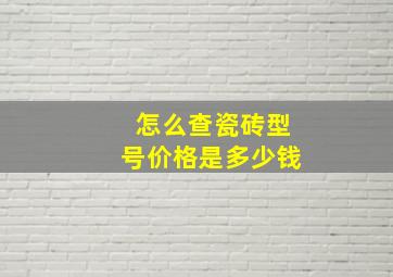 怎么查瓷砖型号价格是多少钱