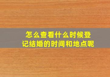 怎么查看什么时候登记结婚的时间和地点呢