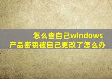 怎么查自己windows产品密钥被自己更改了怎么办