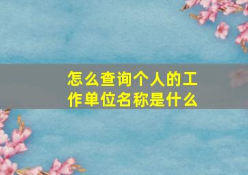 怎么查询个人的工作单位名称是什么