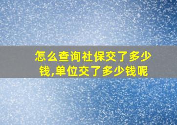 怎么查询社保交了多少钱,单位交了多少钱呢