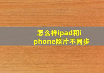 怎么样ipad和iphone照片不同步