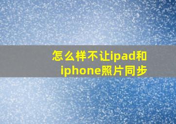 怎么样不让ipad和iphone照片同步