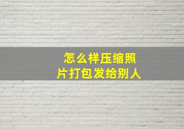 怎么样压缩照片打包发给别人