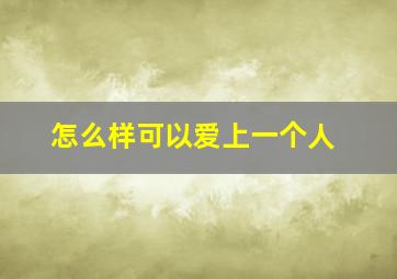 怎么样可以爱上一个人