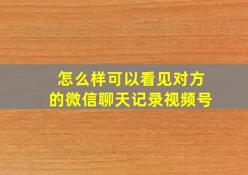 怎么样可以看见对方的微信聊天记录视频号