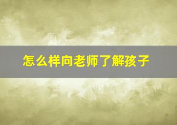 怎么样向老师了解孩子