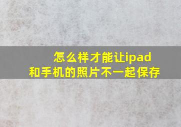 怎么样才能让ipad和手机的照片不一起保存