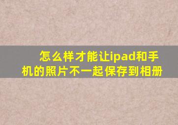 怎么样才能让ipad和手机的照片不一起保存到相册