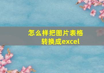 怎么样把图片表格转换成excel